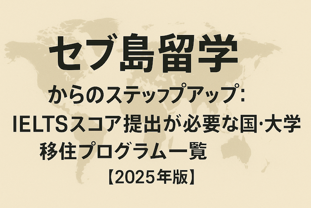 セブ島留学からのステップアップ:IELTSスコア提出が必要な国・大学・移住プログラム一覧【2025年版】